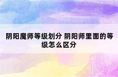 阴阳魔师等级划分 阴阳师里面的等级怎么区分